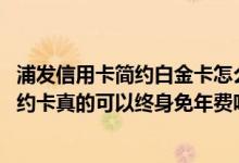 浦发信用卡简约白金卡怎么免年费 浦发信用卡升级到白金简约卡真的可以终身免年费吗