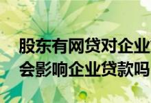 股东有网贷对企业贷款有影响吗 法人网贷多会影响企业贷款吗