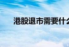 港股退市需要什么条件 港股退市条件 