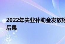 2022年失业补助金发放标准新消息 骗领失业补助金有什么后果 