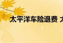 太平洋车险退费 太平洋车险可以退费吗
