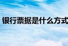 银行票据是什么方式发行（银行票据是什么）
