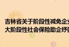吉林省关于阶段性减免企业社会保险费的通知 吉林省关于扩大阶段性社会保险助企纾困实施范围的通告 