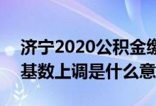 济宁2020公积金缴存基数调整 2020公积金基数上调是什么意思
