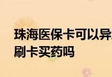 珠海医保卡可以异地买药吗 医保卡可以异地刷卡买药吗