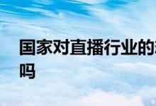 国家对直播行业的态度 国家会禁止直播卖货吗