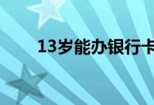 13岁能办银行卡 13岁能办银行卡么