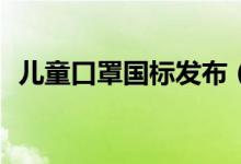 儿童口罩国标发布（防护效果不低于90%）