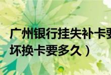 广州银行挂失补卡要多久（广州银行信用卡损坏换卡要多久）