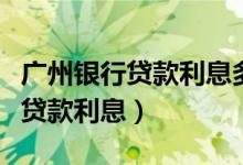 广州银行贷款利息多少（广州银行信用卡小额贷款利息）