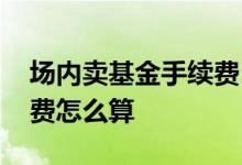 场内卖基金手续费 场内基金卖掉一部分手续费怎么算