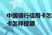 中国银行信用卡怎么提额成功 中国银行信用卡怎样提额