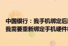 中国银行：我手机绑定后刷过恢复出厂设置或者卸载重装过我需要重新绑定手机硬件吗？