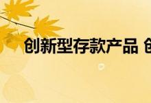 创新型存款产品 创新型存款产品安全吗