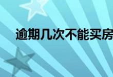 逾期几次不能买房（逾期几次不能贷款）