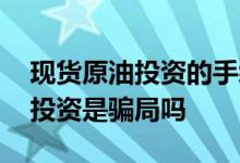 现货原油投资的手续费是什么 现货白银原油投资是骗局吗