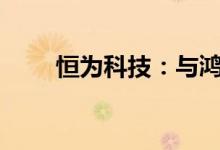 恒为科技：与鸿蒙3.0没有业务合作