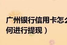广州银行信用卡怎么销卡（广州银行信用卡如何进行提现）
