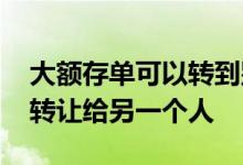 大额存单可以转到别人名下吗 大额存单怎么转让给另一个人