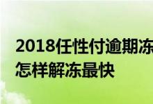 2018任性付逾期冻结了怎么解冻 任性付冻结怎样解冻最快
