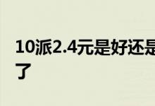 10派2.4元是好还是不好 10派2元赚了还是亏了