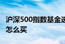 沪深500指数基金选哪支好 沪深500指数基金怎么买