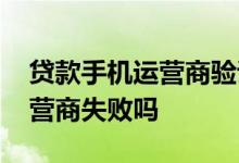 贷款手机运营商验证失败 借款会因为手机运营商失败吗