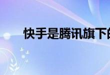 快手是腾讯旗下的嘛 快手是腾讯的吗