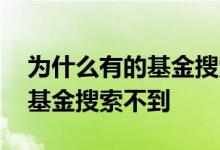 为什么有的基金搜索不到 工行为什么有一些基金搜索不到