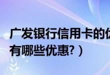 广发银行信用卡的优惠政策（广发银行信用卡有哪些优惠?）