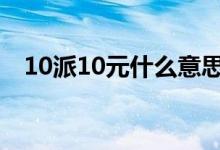 10派10元什么意思 10派10元什么时候发