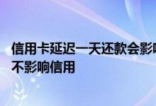 信用卡延迟一天还款会影响征信吗 信用卡可以延迟几天还款不影响信用