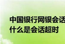 中国银行网银会话超时什么意思 中国银行：什么是会话超时