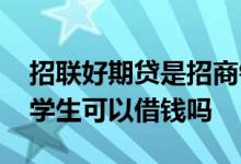 招联好期贷是招商银行名下的吗 招联好期贷学生可以借钱吗