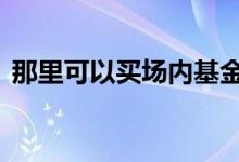 那里可以买场内基金 场内基金随时能买到吗