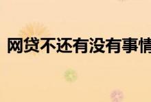 网贷不还有没有事情 网贷借了不还有没有事