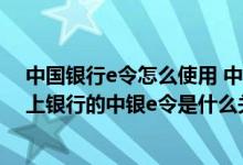 中国银行e令怎么使用 中国银行：手机银行的中银e令和网上银行的中银e令是什么关系