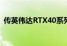传英伟达RTX40系列中低阶将延至明年推出