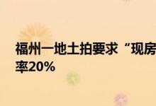 福州一地土拍要求“现房销售”、购房5年限售限最高溢价率20%