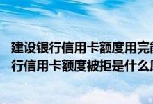 建设银行信用卡额度用完能透支吗 请问申请提高中国建设银行信用卡额度被拒是什么原因造成的