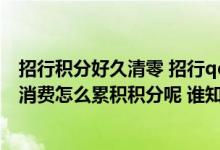 招行积分好久清零 招行qq卡积分会清零吗 招商银行信用卡消费怎么累积积分呢 谁知道 说一说