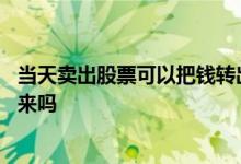 当天卖出股票可以把钱转出来吗 当日卖出股票的钱可以转出来吗