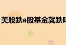 美股跌a股基金就跌吗 美股跌为什么影响基金