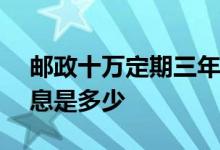 邮政十万定期三年利息 10万邮政定期3年利息是多少 