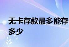 无卡存款最多能存多少钱 无卡存款最多能存多少