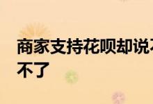 商家支持花呗却说不支持 商家支持花呗 我用不了