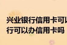 兴业银行信用卡可以办etc吗 附近没有兴业银行可以办信用卡吗