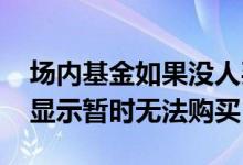 场内基金如果没人买怎么办 为什么场内基金显示暂时无法购买
