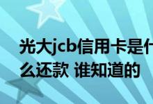 光大jcb信用卡是什么意思 光大jcb信用卡怎么还款 谁知道的