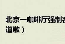 北京一咖啡厅强制客人消费（工作人员已进行道歉）